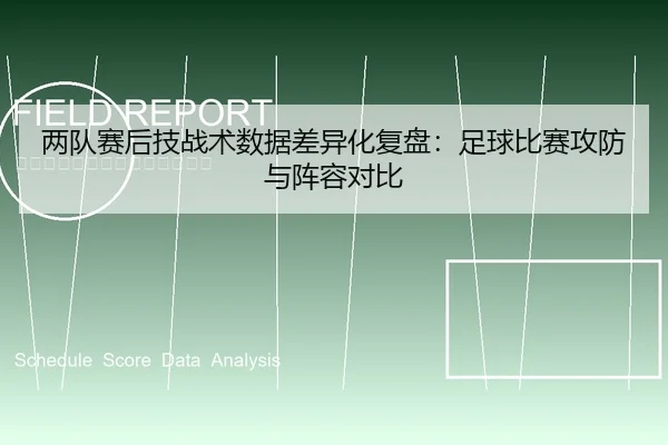 两队赛后技战术数据差异化复盘：足球比赛攻防与阵容对比